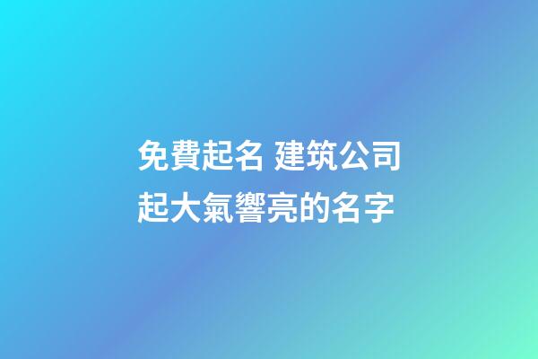 免費起名 建筑公司起大氣響亮的名字-第1張-公司起名-玄機派